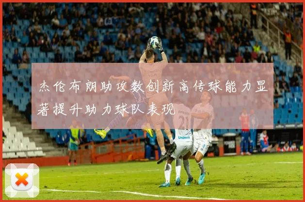杰伦布朗助攻数创新高传球能力显著提升助力球队表现