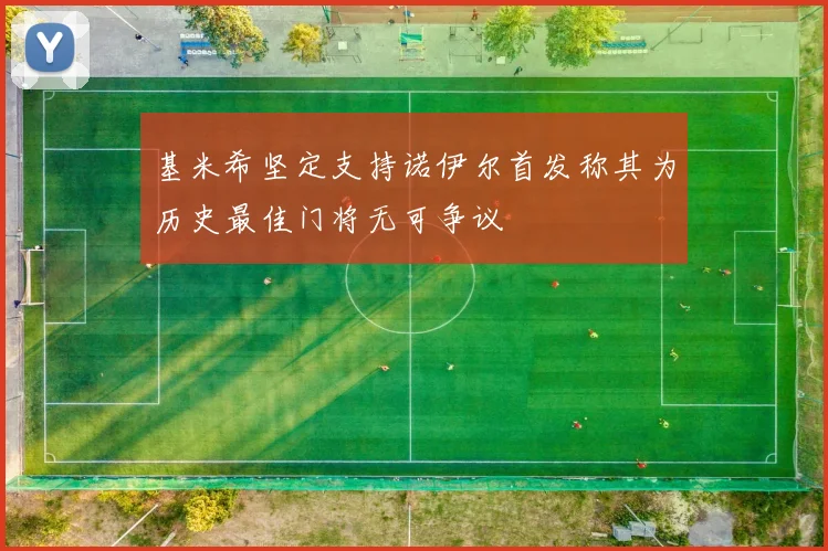基米希坚定支持诺伊尔首发称其为历史最佳门将无可争议