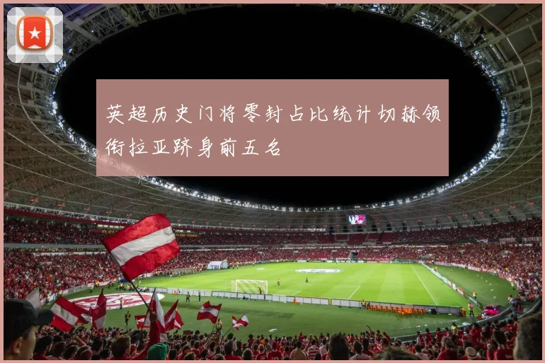 英超历史门将零封占比统计切赫领衔拉亚跻身前五名