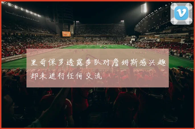 里奇保罗透露多队对詹姆斯感兴趣却未进行任何交流