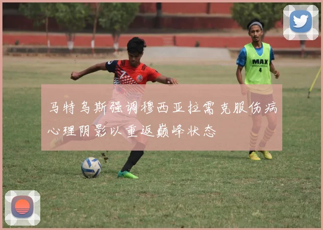 马特乌斯强调穆西亚拉需克服伤病心理阴影以重返巅峰状态