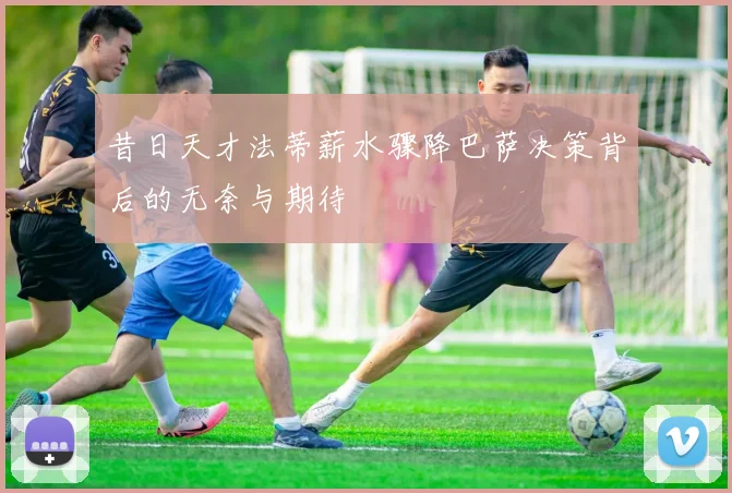 昔日天才法蒂薪水骤降巴萨决策背后的无奈与期待