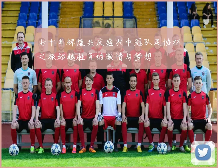七十年辉煌共庆盛典中冠队足协杯之旅超越胜负的激情与梦想