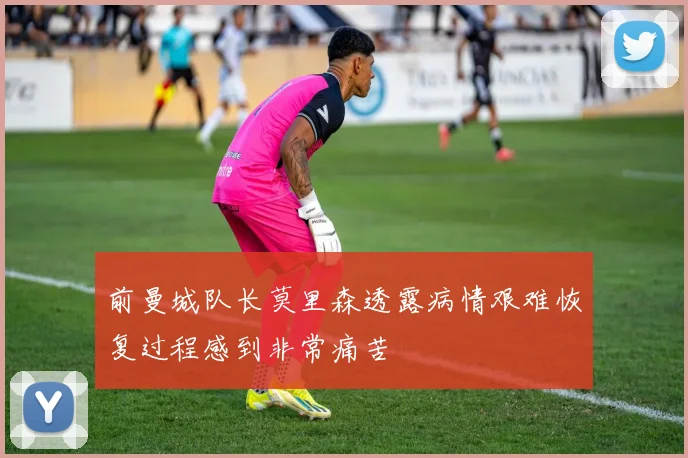 前曼城队长莫里森透露病情艰难恢复过程感到非常痛苦