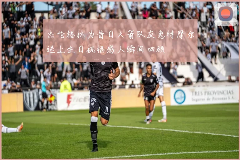 杰伦格林为昔日火箭队友惠特摩尔送上生日祝福感人瞬间回顾