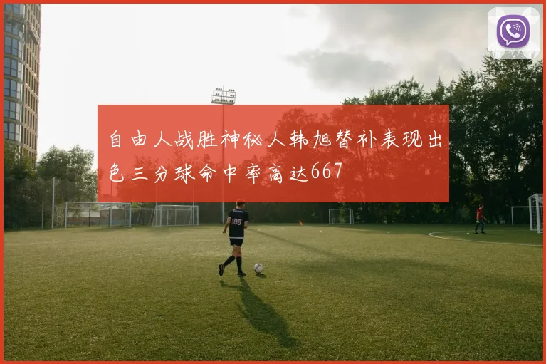 自由人战胜神秘人韩旭替补表现出色三分球命中率高达667