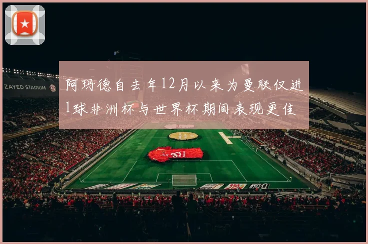 阿玛德自去年12月以来为曼联仅进1球非洲杯与世界杯期间表现更佳