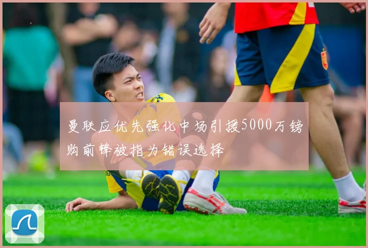曼联应优先强化中场引援5000万镑购前锋被指为错误选择