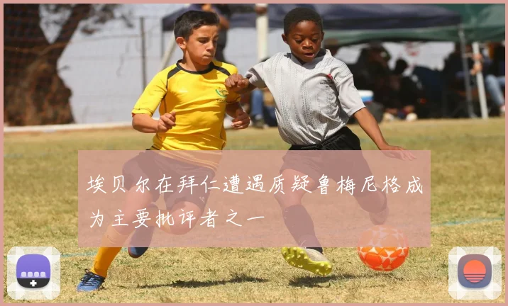 埃贝尔在拜仁遭遇质疑鲁梅尼格成为主要批评者之一
