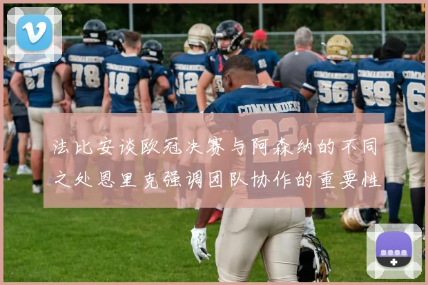 法比安谈欧冠决赛与阿森纳的不同之处恩里克强调团队协作的重要性
